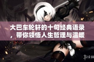大巴车轮轩的十句经典语录，带你领悟人生哲理与温暖情感