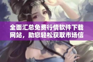 全面汇总免费行情软件下载网站，助您轻松获取市场信息