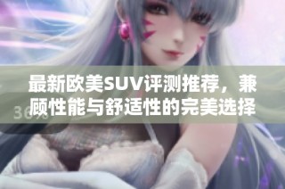 最新欧美SUV评测推荐，兼顾性能与舒适性的完美选择