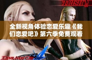 全新视角体验恋爱乐趣《我们恋爱吧》第六季免费观看指南