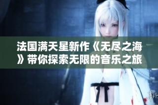法国满天星新作《无尽之海》带你探索无限的音乐之旅