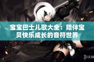 宝宝巴士儿歌大全：陪伴宝贝快乐成长的音符世界