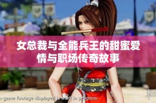 女总裁与全能兵王的甜蜜爱情与职场传奇故事