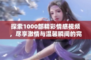 探索1000部精彩情感视频，尽享激情与温馨瞬间的完美结合