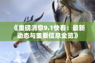 《重磅消息9.1快看：最新动态与重要信息全览》