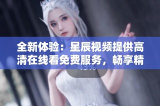 全新体验：星辰视频提供高清在线看免费服务，畅享精彩内容