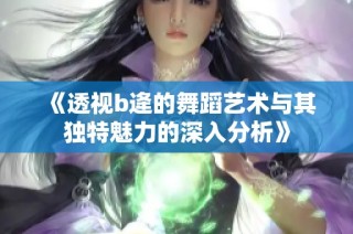 《透视b逄的舞蹈艺术与其独特魅力的深入分析》