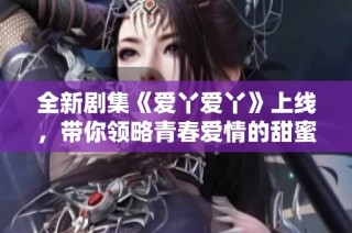 全新剧集《爱丫爱丫》上线，带你领略青春爱情的甜蜜故事与感动瞬间
