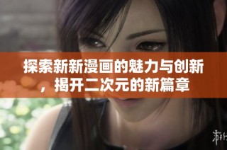 探索新新漫画的魅力与创新，揭开二次元的新篇章