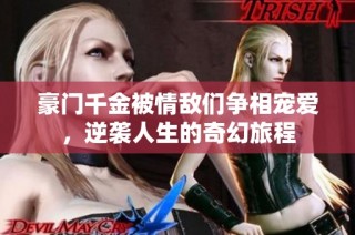 豪门千金被情敌们争相宠爱，逆袭人生的奇幻旅程
