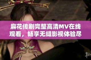 麻花传剧完整高清MV在线观看，畅享无缝影视体验尽在此处