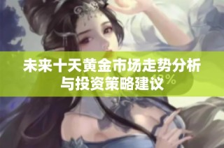 未来十天黄金市场走势分析与投资策略建议