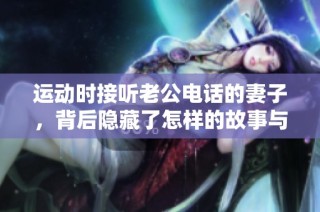 运动时接听老公电话的妻子，背后隐藏了怎样的故事与情感