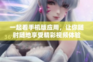 一起看手机版应用，让你随时随地享受精彩视频体验