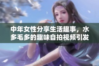 中年女性分享生活趣事，水多毛多的趣味自拍视频引发热议