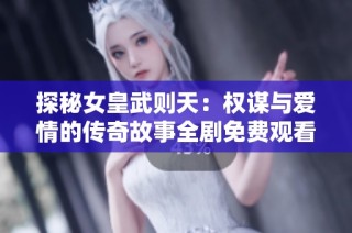 探秘女皇武则天：权谋与爱情的传奇故事全剧免费观看