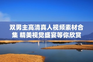 双男主高清真人视频素材合集 精美视觉盛宴等你欣赏