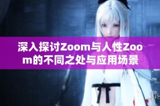 深入探讨Zoom与人性Zoom的不同之处与应用场景