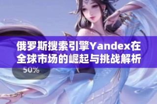 俄罗斯搜索引擎Yandex在全球市场的崛起与挑战解析