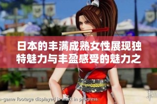 日本的丰满成熟女性展现独特魅力与丰盈感受的魅力之旅