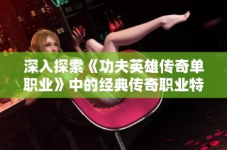 深入探索《功夫英雄传奇单职业》中的经典传奇职业特点与玩法解析