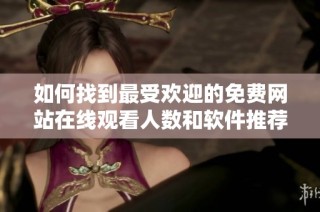 如何找到最受欢迎的免费网站在线观看人数和软件推荐