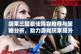 胡莱三国最佳阵容推荐与策略分析，助力游戏玩家提升战斗力