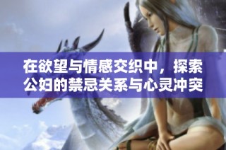 在欲望与情感交织中，探索公妇的禁忌关系与心灵冲突