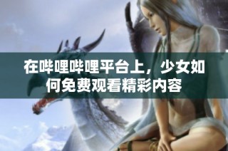 在哔哩哔哩平台上，少女如何免费观看精彩内容