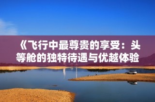 《飞行中最尊贵的享受：头等舱的独特待遇与优越体验》