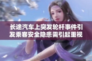 长途汽车上突发轮杆事件引发乘客安全隐患需引起重视