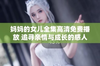 妈妈的女儿全集高清免费播放 追寻亲情与成长的感人故事