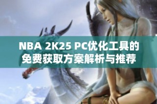 NBA 2K25 PC优化工具的免费获取方案解析与推荐
