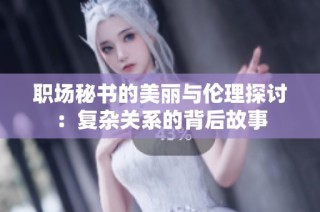 职场秘书的美丽与伦理探讨：复杂关系的背后故事