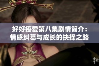 好好疼爱第八集剧情简介：情感纠葛与成长的抉择之路
