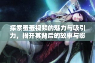 探索羞羞视频的魅力与吸引力，揭开其背后的故事与影响