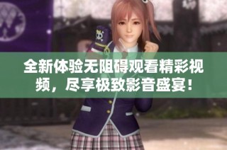 全新体验无阻碍观看精彩视频，尽享极致影音盛宴！