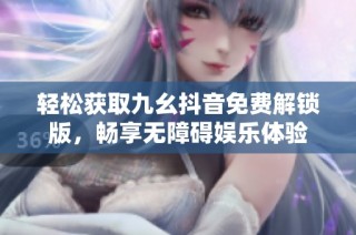 轻松获取九幺抖音免费解锁版，畅享无障碍娱乐体验