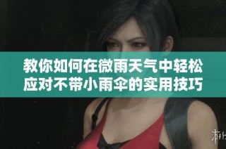 教你如何在微雨天气中轻松应对不带小雨伞的实用技巧与方法
