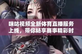 咪咕视频全新体育直播服务上线，带你畅享赛事精彩时刻