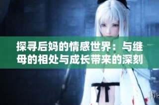 探寻后妈的情感世界：与继母的相处与成长带来的深刻感悟