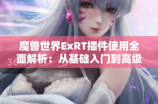 魔兽世界ExRT插件使用全面解析：从基础入门到高级技巧的实用攻略分享