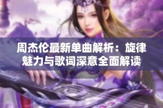 周杰伦最新单曲解析：旋律魅力与歌词深意全面解读
