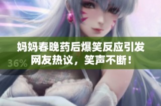 妈妈春晚药后爆笑反应引发网友热议，笑声不断！
