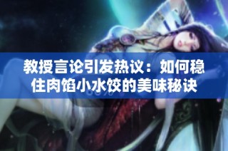 教授言论引发热议：如何稳住肉馅小水饺的美味秘诀
