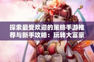 探索最受欢迎的策略手游推荐与新手攻略：玩转大富豪游戏技巧