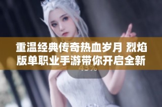 重温经典传奇热血岁月 烈焰版单职业手游带你开启全新冒险之旅