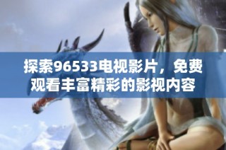 探索96533电视影片，免费观看丰富精彩的影视内容