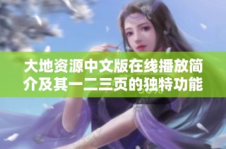 大地资源中文版在线播放简介及其一二三页的独特功能解析