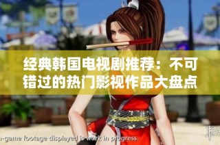经典韩国电视剧推荐：不可错过的热门影视作品大盘点